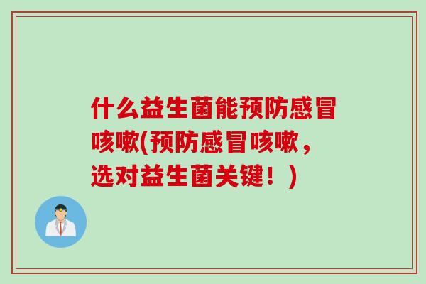什么益生菌能预防感冒咳嗽(预防感冒咳嗽，选对益生菌关键！)