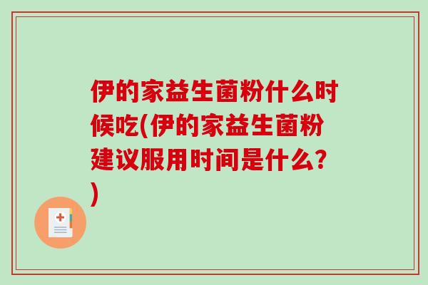 伊的家益生菌粉什么时候吃(伊的家益生菌粉建议服用时间是什么？)