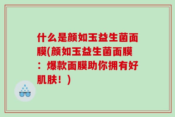 什么是颜如玉益生菌面膜(颜如玉益生菌面膜：爆款面膜助你拥有好肌肤！)