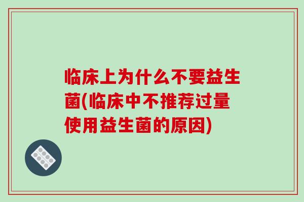 临床上为什么不要益生菌(临床中不推荐过量使用益生菌的原因)