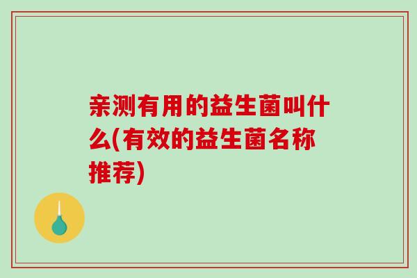 亲测有用的益生菌叫什么(有效的益生菌名称推荐)