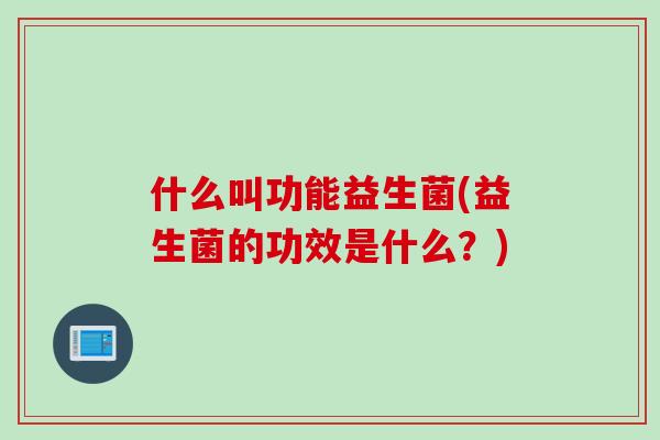 什么叫功能益生菌(益生菌的功效是什么?) 什么叫功能益生菌(益生菌的功效是什么?)