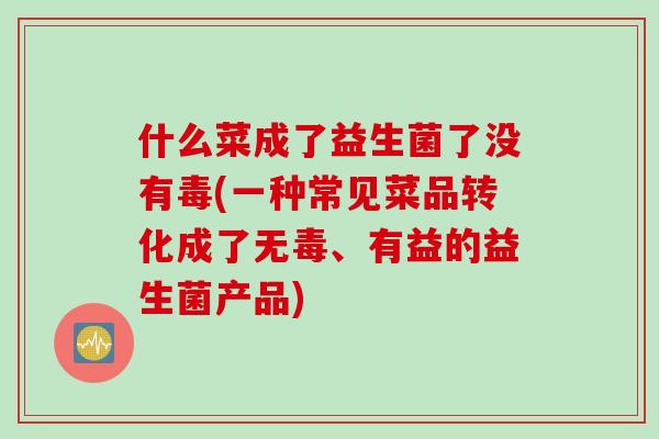 什么菜成了益生菌了没有毒(一种常见菜品转化成了无毒、有益的益生菌产品)