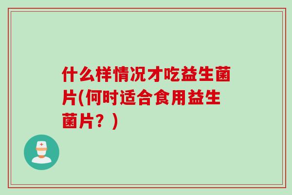 什么样情况才吃益生菌片(何时适合食用益生菌片?) 什么样情况才吃益生菌片(何时适合食用益生菌片?)
