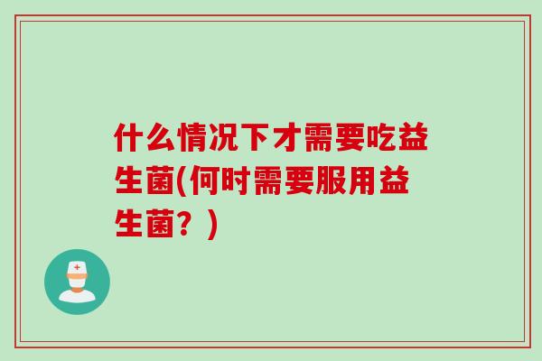 什么情况下才需要吃益生菌(何时需要服用益生菌？)