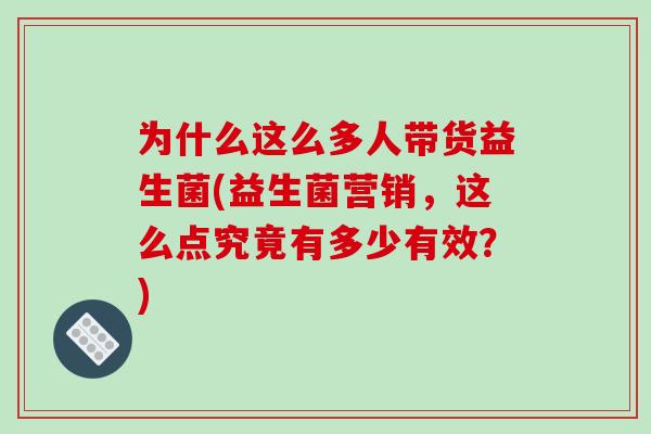 为什么这么多人带货益生菌(益生菌营销,这么点究竟有多少有效?) 为什么这么多人带货益生菌(益生菌营销,这么点究竟有多少有效?)