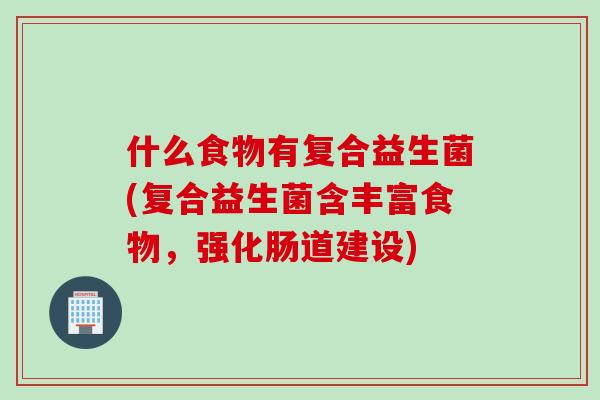 什么食物有复合益生菌(复合益生菌含丰富食物，强化肠道建设)