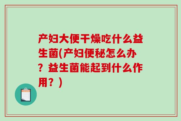 产妇大便干燥吃什么益生菌(产妇便秘怎么办？益生菌能起到什么作用？)