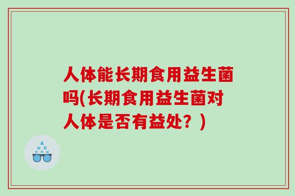 人体能长期食用益生菌吗(长期食用益生菌对人体是否有益处？)