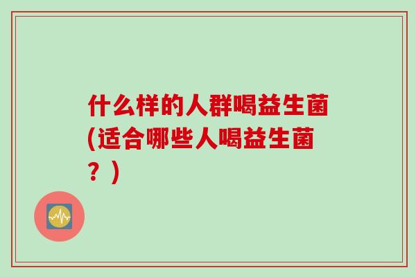什么样的人群喝益生菌(适合哪些人喝益生菌？)