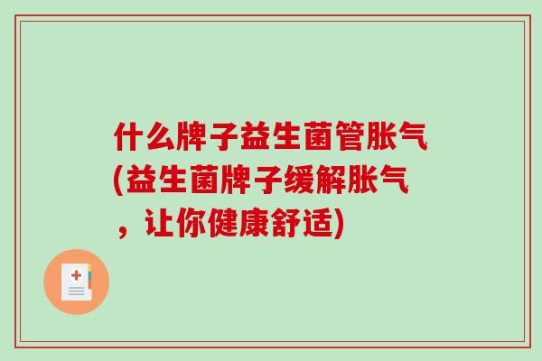 什么牌子益生菌管胀气(益生菌牌子缓解胀气，让你健康舒适)