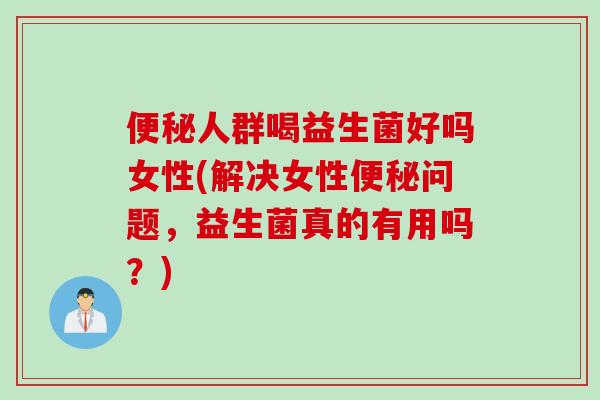 便秘人群喝益生菌好吗女性(解决女性便秘问题，益生菌真的有用吗？)