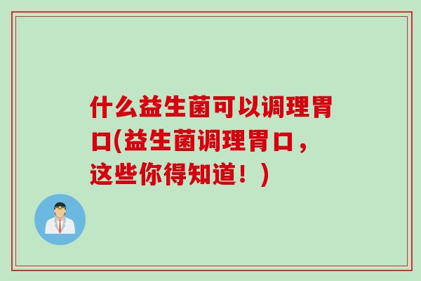 什么益生菌可以调理胃口(益生菌调理胃口，这些你得知道！)