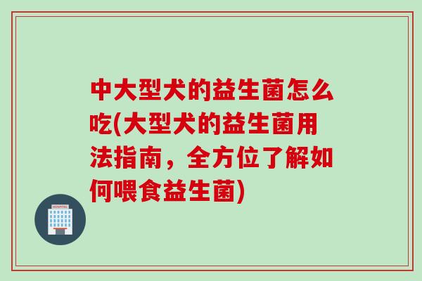 中大型犬的益生菌怎么吃(大型犬的益生菌用法指南，全方位了解如何喂食益生菌)