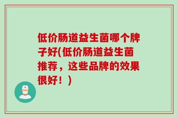 低价肠道益生菌哪个牌子好(低价肠道益生菌推荐，这些品牌的效果很好！)