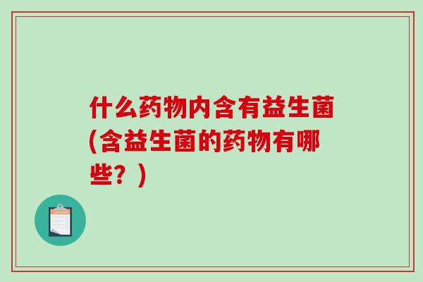什么药物内含有益生菌(含益生菌的药物有哪些？)