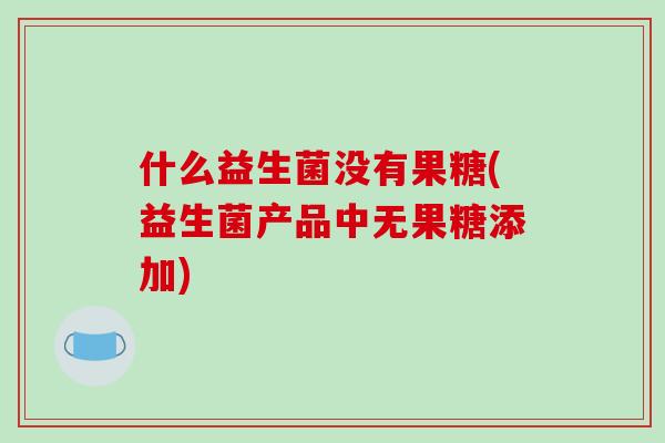 什么益生菌没有果糖(益生菌产品中无果糖添加)