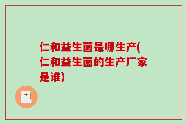 仁和益生菌是哪生产(仁和益生菌的生产厂家是谁)
