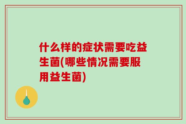 什么样的症状需要吃益生菌(哪些情况需要服用益生菌)