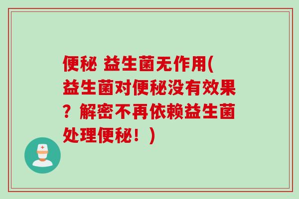 益生菌无作用(益生菌对没有效果?解密不再依赖益生菌处理!) 益生菌无作用(益生菌对没有效果?解密不再依赖益生菌处理!)