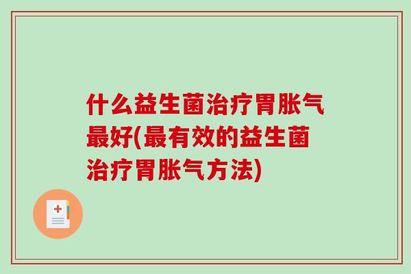 什么益生菌治疗胃胀气最好(最有效的益生菌治疗胃胀气方法)