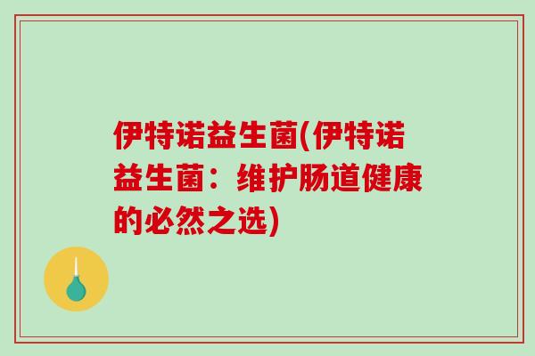 伊特诺益生菌(伊特诺益生菌：维护肠道健康的必然之选)
