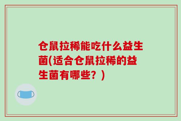 仓鼠拉稀能吃什么益生菌(适合仓鼠拉稀的益生菌有哪些？)