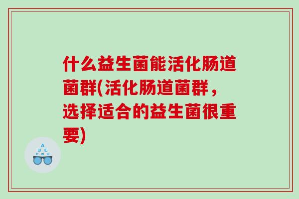 什么益生菌能活化肠道菌群(活化肠道菌群，选择适合的益生菌很重要)