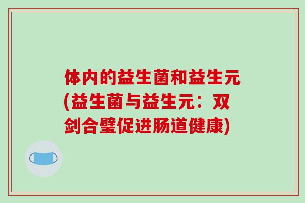 体内的益生菌和益生元(益生菌与益生元：双剑合璧促进肠道健康)