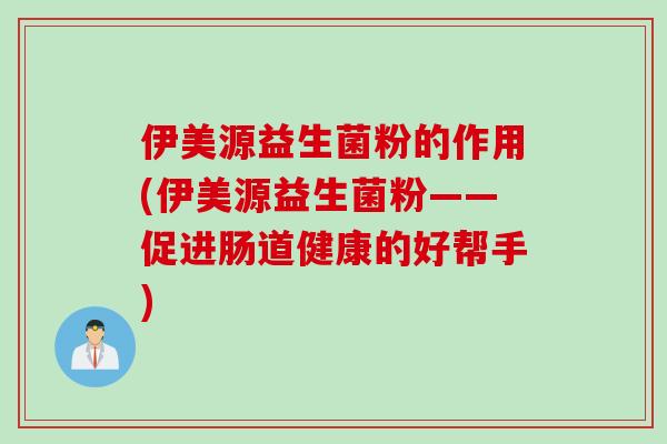 伊美源益生菌粉的作用(伊美源益生菌粉——促进肠道健康的好帮手) 伊美源益生菌粉的作用(伊美源益生菌粉——促进肠道健康的好帮手)