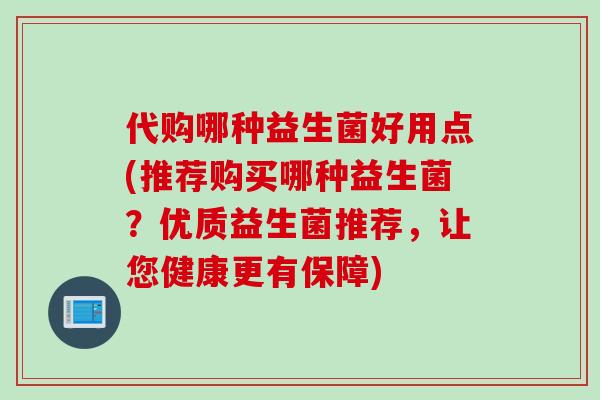 代购哪种益生菌好用点(推荐购买哪种益生菌？优质益生菌推荐，让您健康更有保障)