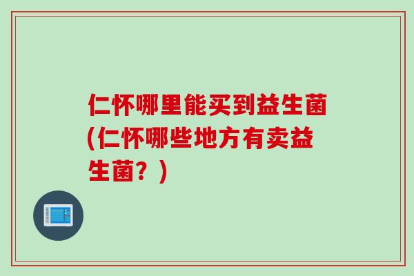 仁怀哪里能买到益生菌(仁怀哪些地方有卖益生菌？)