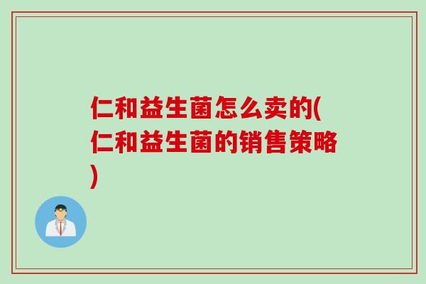 仁和益生菌怎么卖的(仁和益生菌的销售策略)