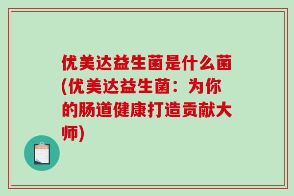 优美达益生菌是什么菌(优美达益生菌：为你的肠道健康打造贡献大师)