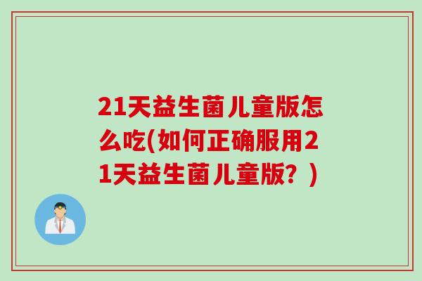21天益生菌儿童版怎么吃(如何正确服用21天益生菌儿童版?) 21天益生菌儿童版怎么吃(如何正确服用21天益生菌儿童版?)