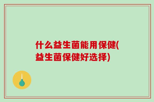 什么益生菌能用保健(益生菌保健好选择)