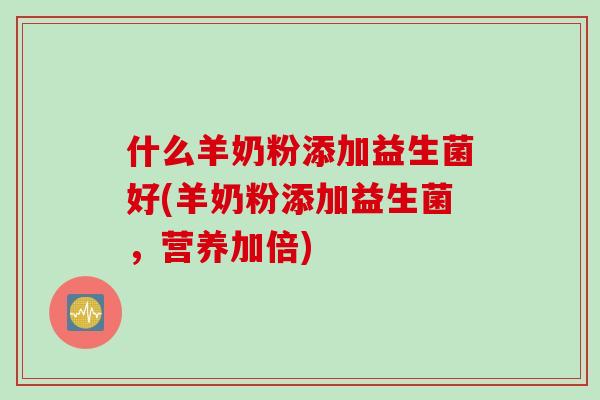 什么羊奶粉添加益生菌好(羊奶粉添加益生菌，营养加倍)