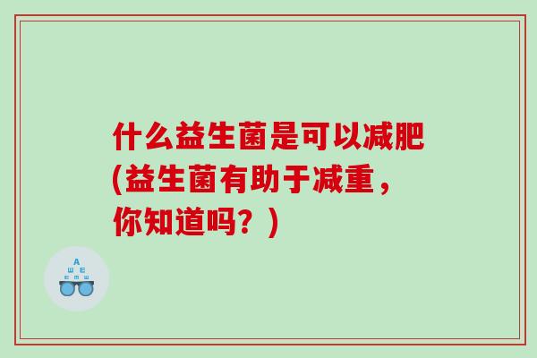 什么益生菌是可以减肥(益生菌有助于减重，你知道吗？)
