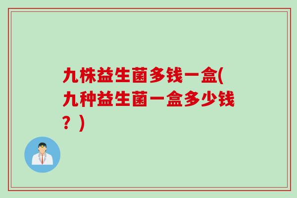 九株益生菌多钱一盒(九种益生菌一盒多少钱?) 九株益生菌多钱一盒(九种益生菌一盒多少钱?)