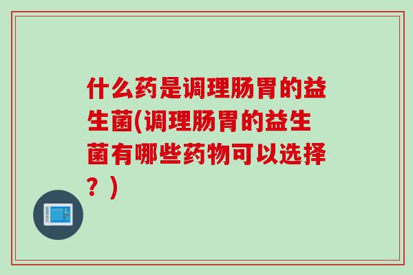 什么药是调理肠胃的益生菌(调理肠胃的益生菌有哪些药物可以选择？)
