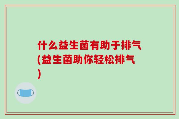 什么益生菌有助于排气(益生菌助你轻松排气)