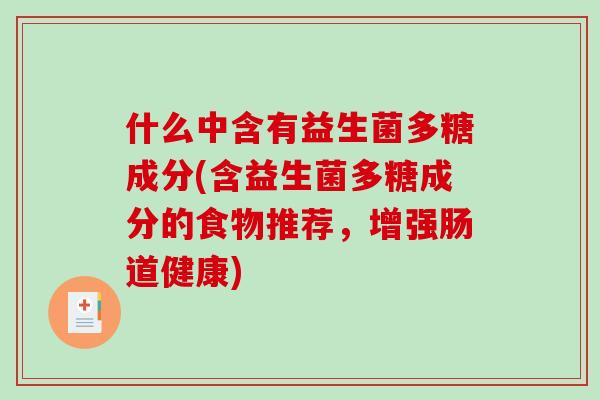 什么中含有益生菌多糖成分(含益生菌多糖成分的食物推荐,增强肠道健康) 什么中含有益生菌多糖成分(含益生菌多糖成分的食物推荐,增强肠道健康)