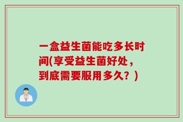 一盒益生菌能吃多长时间(享受益生菌好处，到底需要服用多久？)
