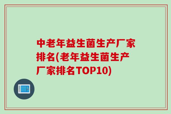 中老年益生菌生产厂家排名(老年益生菌生产厂家排名TOP10) 中老年益生菌生产厂家排名(老年益生菌生产厂家排名TOP10)