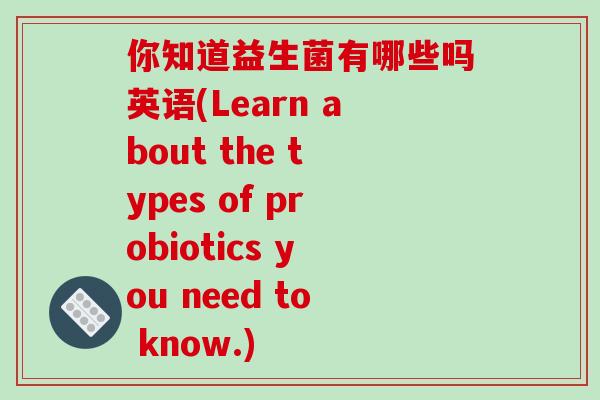 你知道益生菌有哪些吗英语(Learn about the types of probiotics you need to know.)
