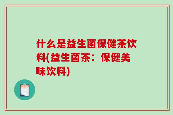 什么是益生菌保健茶饮料(益生菌茶：保健美味饮料)