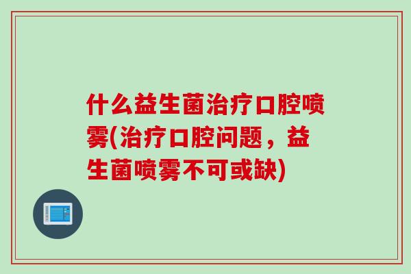 什么益生菌治疗口腔喷雾(治疗口腔问题，益生菌喷雾不可或缺)