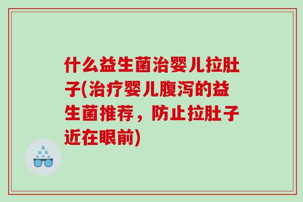 什么益生菌治婴儿拉肚子(治疗婴儿腹泻的益生菌推荐，防止拉肚子近在眼前)