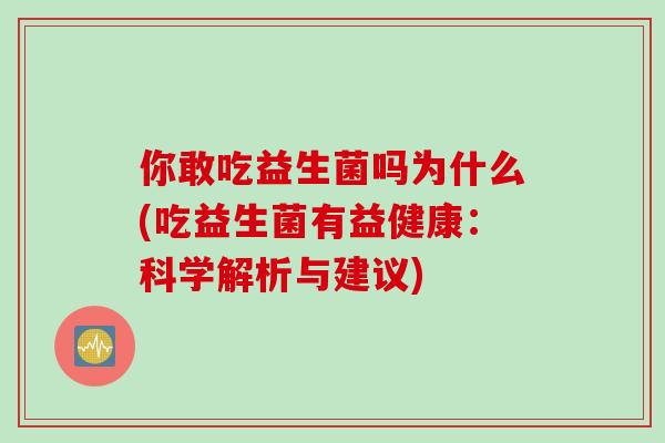 你敢吃益生菌吗为什么(吃益生菌有益健康：科学解析与建议)
