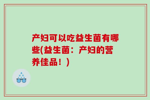 产妇可以吃益生菌有哪些(益生菌:产妇的营养佳品!) 产妇可以吃益生菌有哪些(益生菌:产妇的营养佳品!)